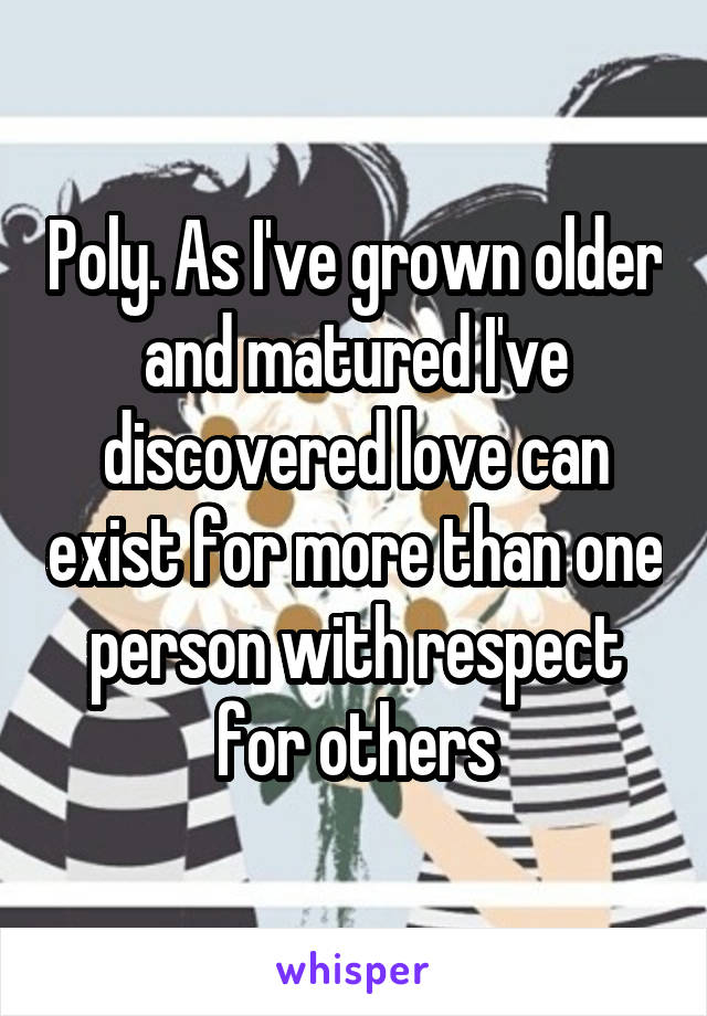 Poly. As I've grown older and matured I've discovered love can exist for more than one person with respect for others