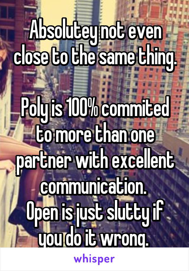 Absolutey not even close to the same thing. 
Poly is 100% commited to more than one partner with excellent communication. 
Open is just slutty if you do it wrong. 