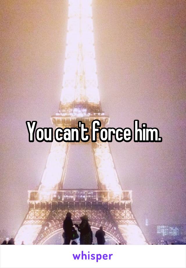 You can't force him.