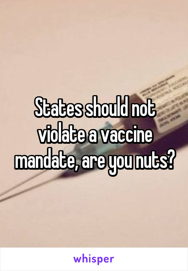 States should not violate a vaccine mandate, are you nuts?