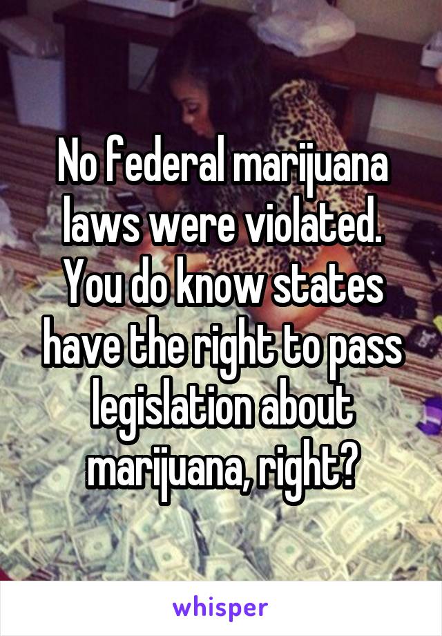 No federal marijuana laws were violated. You do know states have the right to pass legislation about marijuana, right?