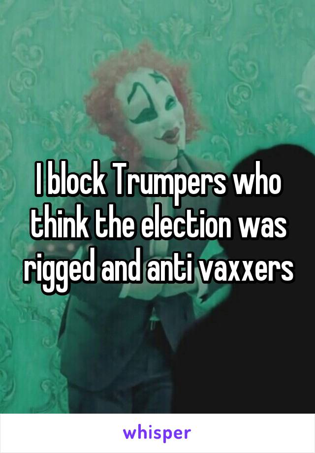 I block Trumpers who think the election was rigged and anti vaxxers