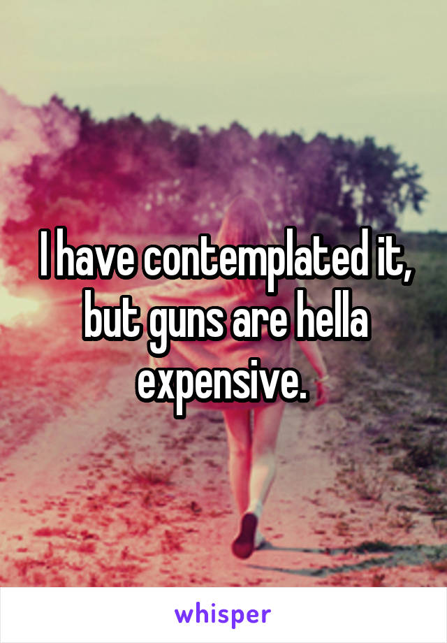 I have contemplated it, but guns are hella expensive. 