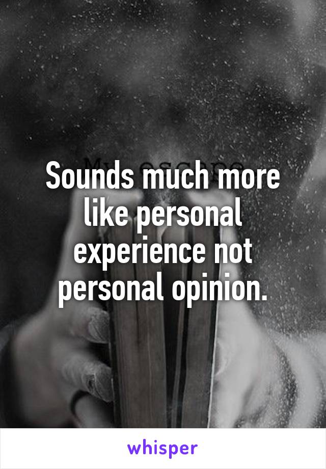 Sounds much more like personal experience not personal opinion.