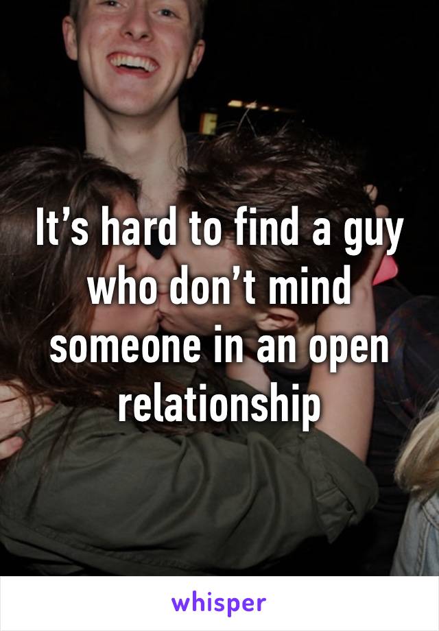 It’s hard to find a guy who don’t mind someone in an open relationship