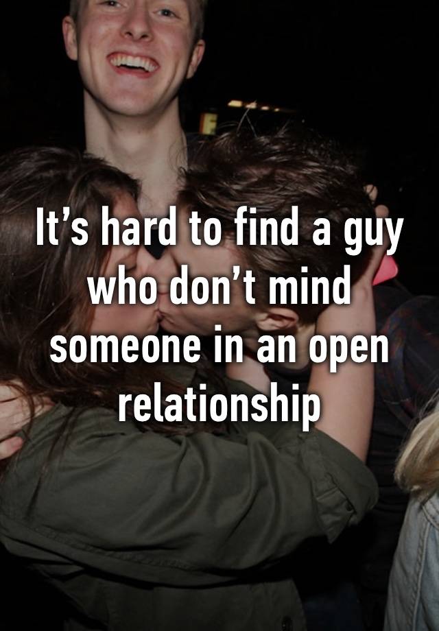 It’s hard to find a guy who don’t mind someone in an open relationship