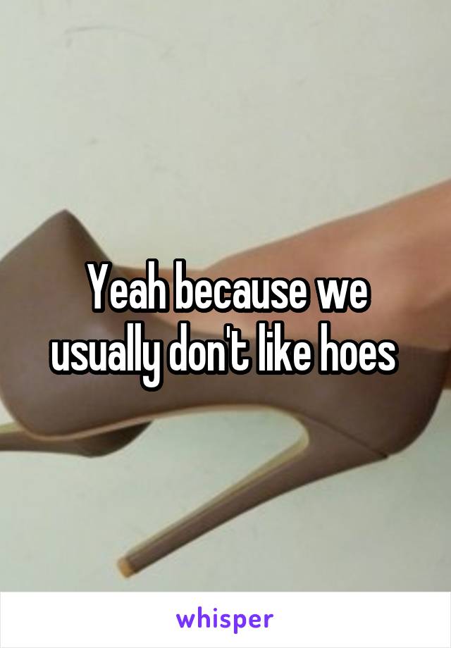 Yeah because we usually don't like hoes 