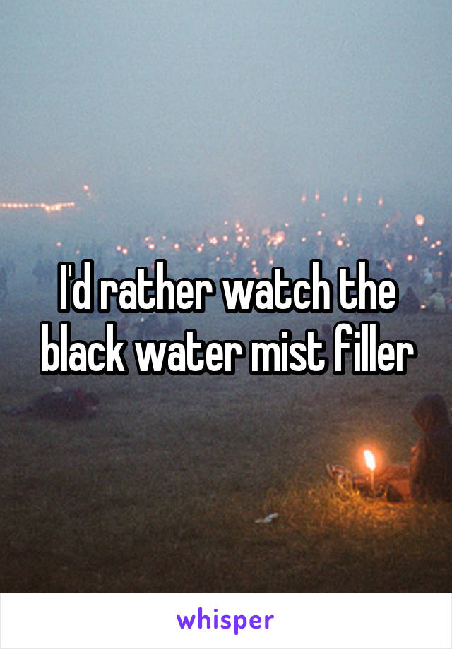 I'd rather watch the black water mist filler