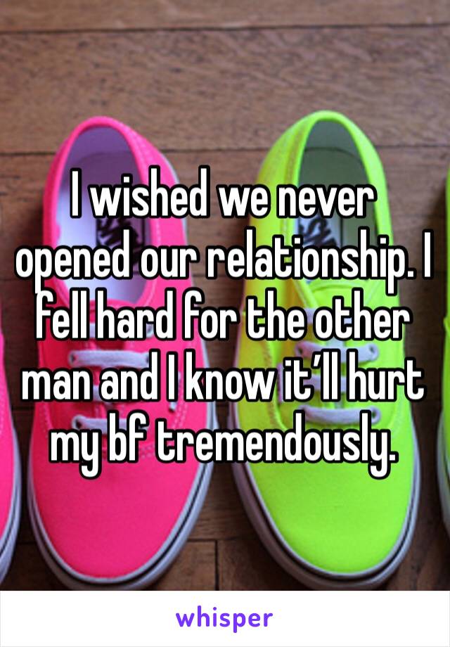 I wished we never opened our relationship. I fell hard for the other man and I know it’ll hurt my bf tremendously. 