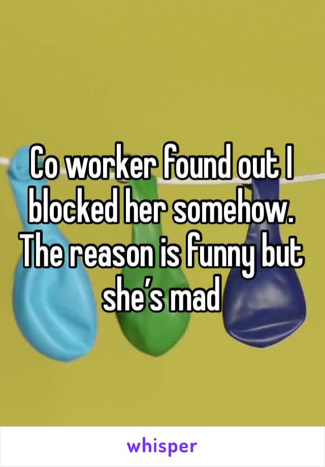 Co worker found out I blocked her somehow. 
The reason is funny but she’s mad 