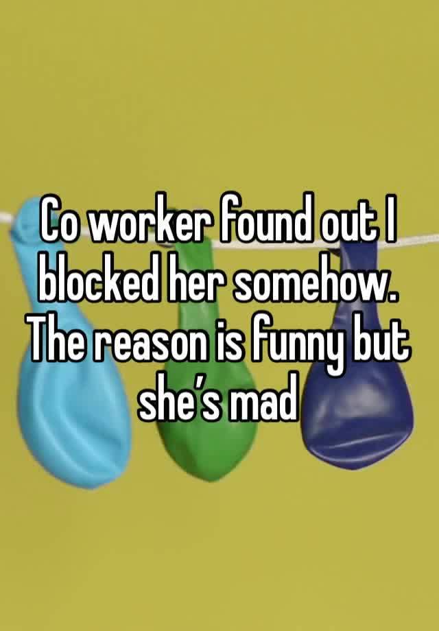 Co worker found out I blocked her somehow. 
The reason is funny but she’s mad 