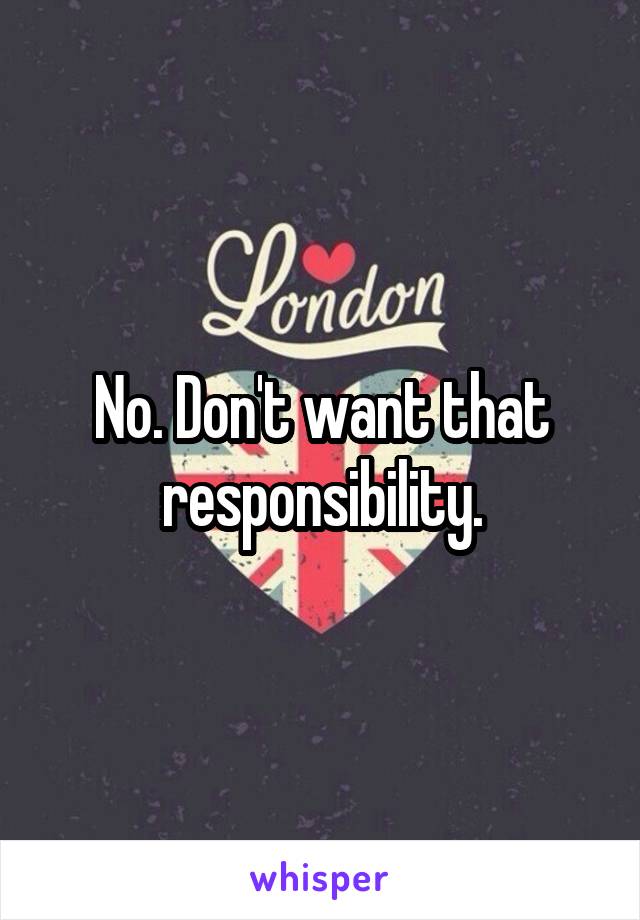 No. Don't want that responsibility.