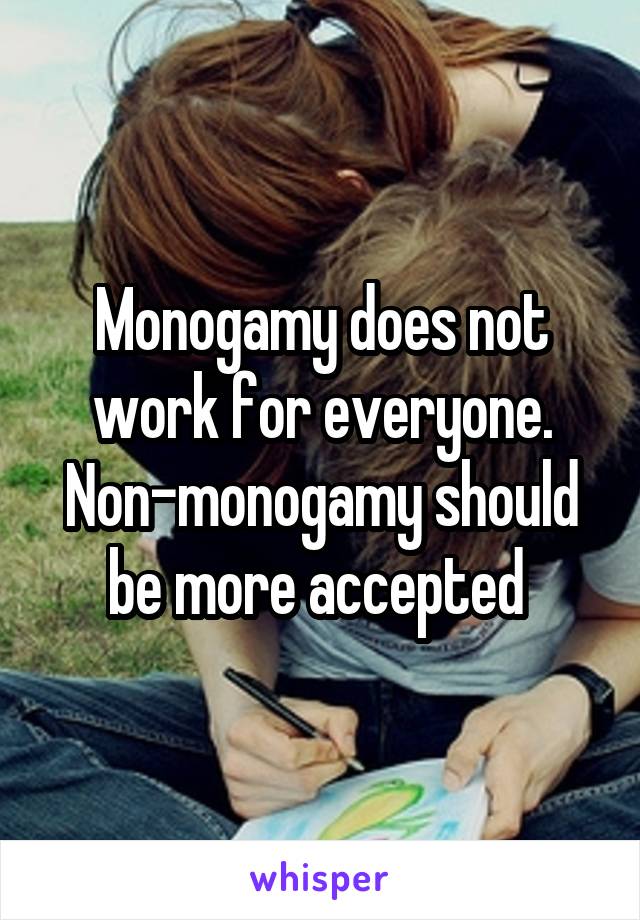 Monogamy does not work for everyone. Non-monogamy should be more accepted 