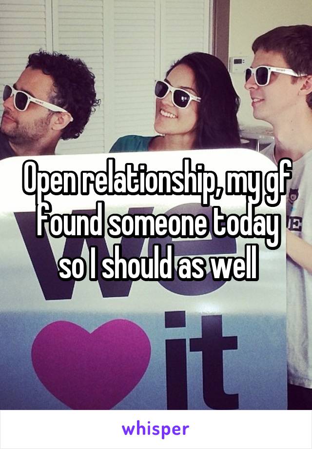 Open relationship, my gf found someone today so I should as well