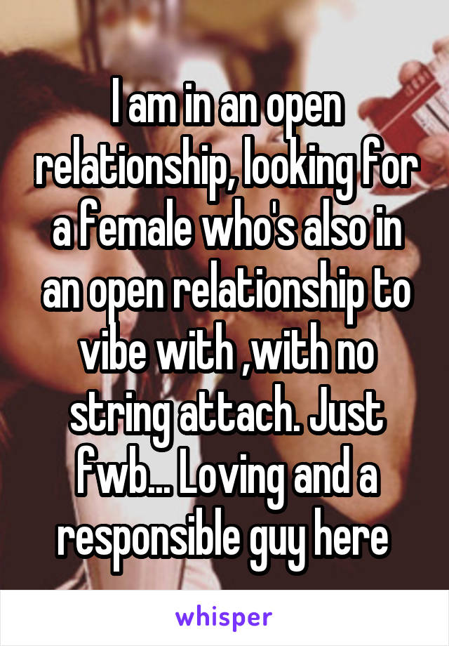 I am in an open relationship, looking for a female who's also in an open relationship to vibe with ,with no string attach. Just fwb... Loving and a responsible guy here 