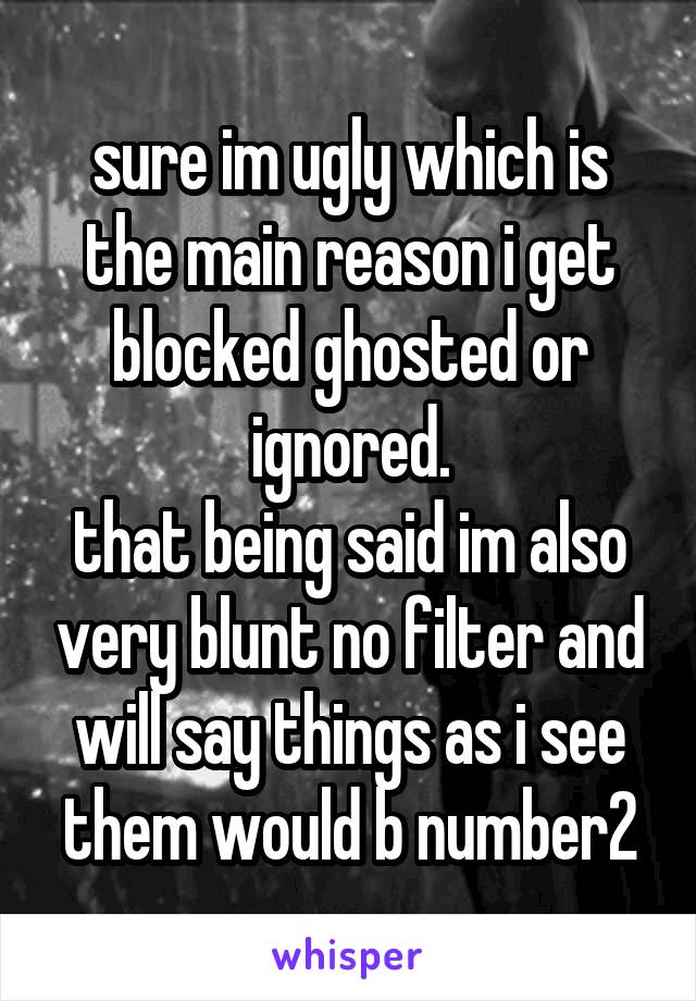 sure im ugly which is the main reason i get blocked ghosted or ignored.
that being said im also very blunt no filter and will say things as i see them would b number2