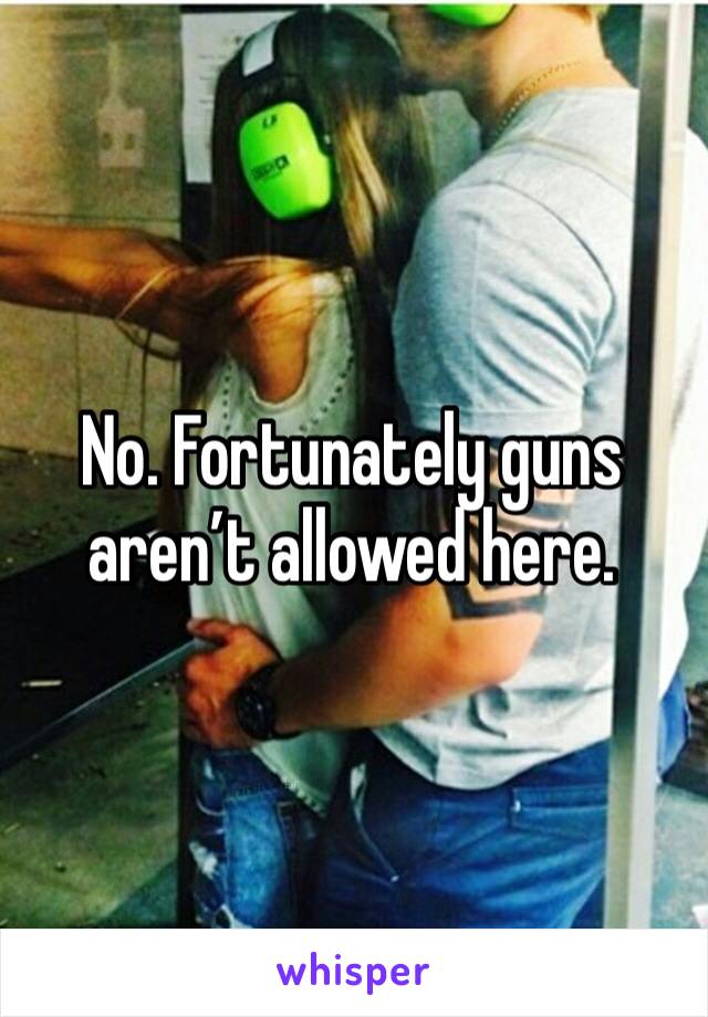 No. Fortunately guns aren’t allowed here. 