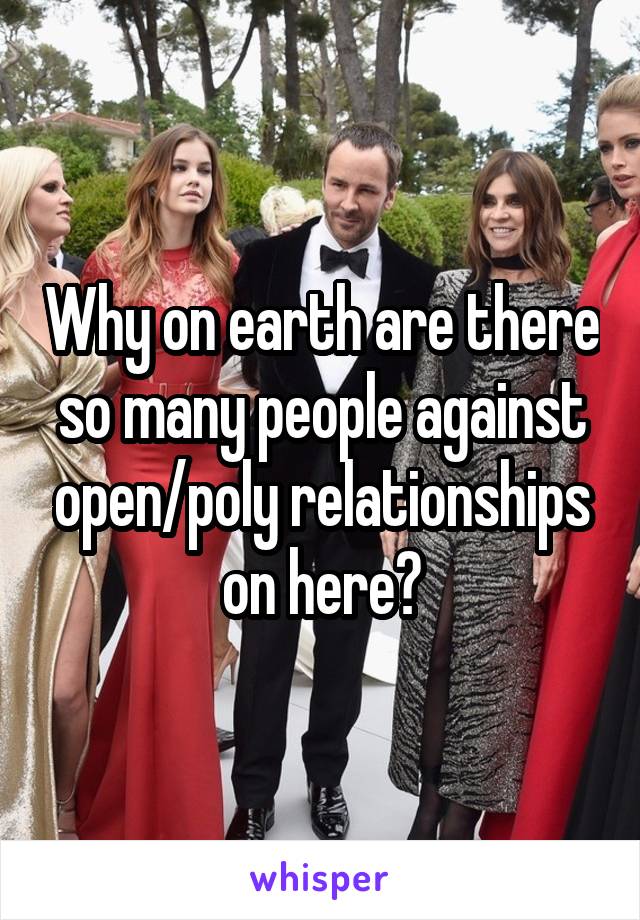 Why on earth are there so many people against open/poly relationships on here?