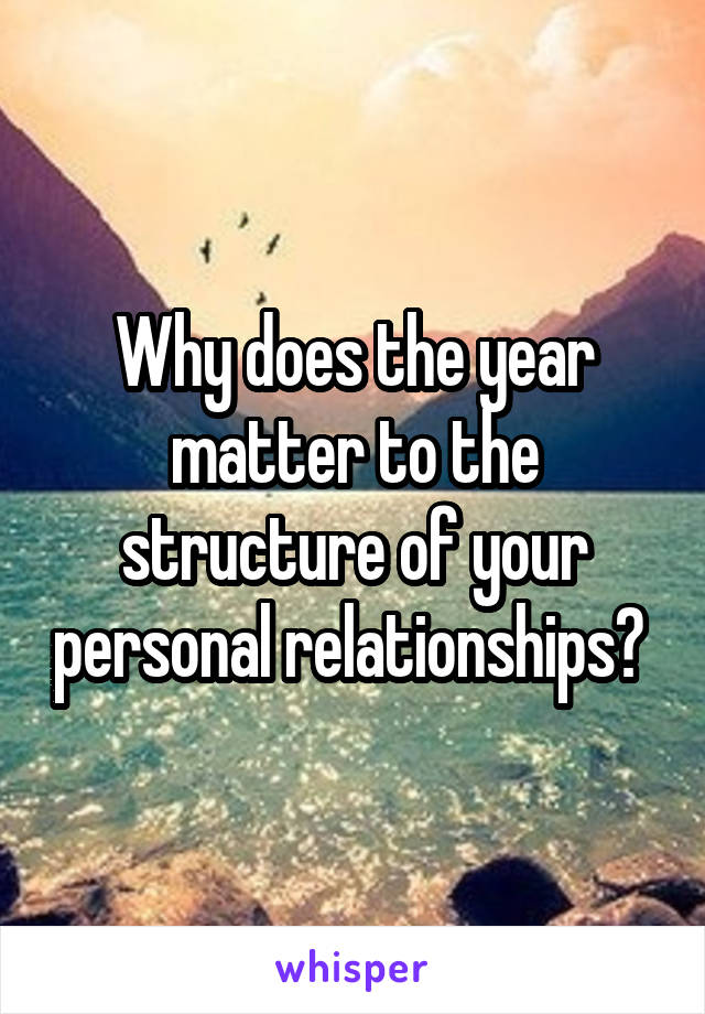 Why does the year matter to the structure of your personal relationships? 