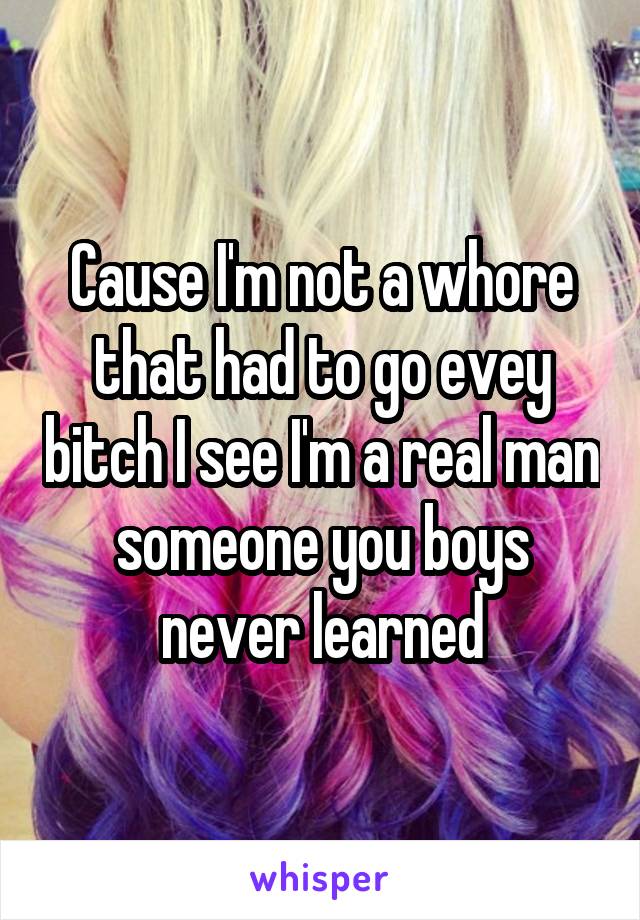 Cause I'm not a whore that had to go evey bitch I see I'm a real man someone you boys never learned