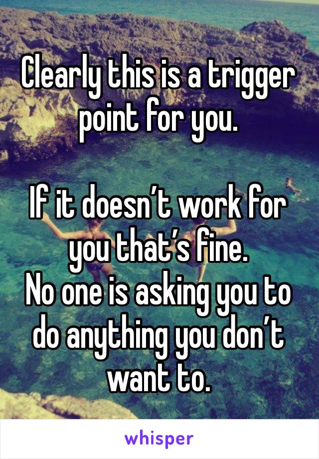 Clearly this is a trigger point for you. 

If it doesn’t work for you that’s fine. 
No one is asking you to do anything you don’t want to. 