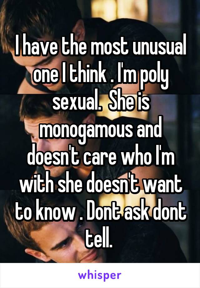 I have the most unusual one I think . I'm poly sexual.  She is monogamous and doesn't care who I'm with she doesn't want to know . Dont ask dont tell. 