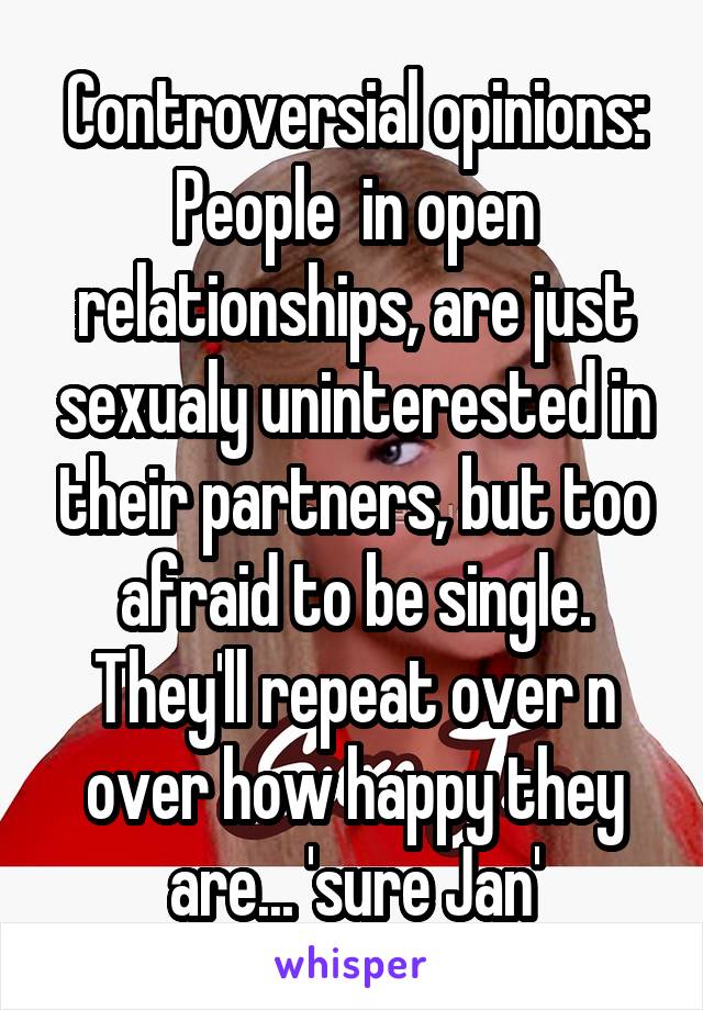 Controversial opinions: People  in open relationships, are just sexualy uninterested in their partners, but too afraid to be single. They'll repeat over n over how happy they are... 'sure Jan'