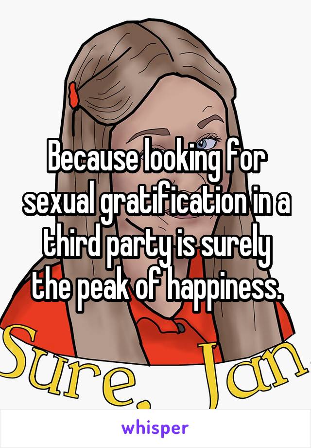 Because looking for sexual gratification in a third party is surely the peak of happiness.