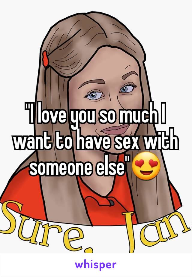 "I love you so much I want to have sex with someone else"😍