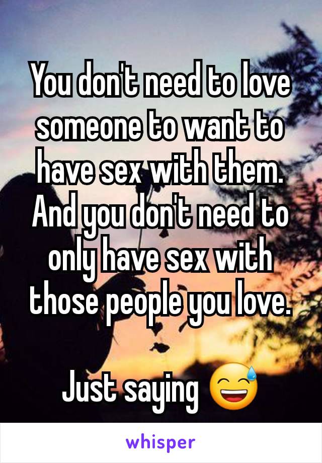 You don't need to love someone to want to have sex with them. And you don't need to only have sex with those people you love.

Just saying 😅