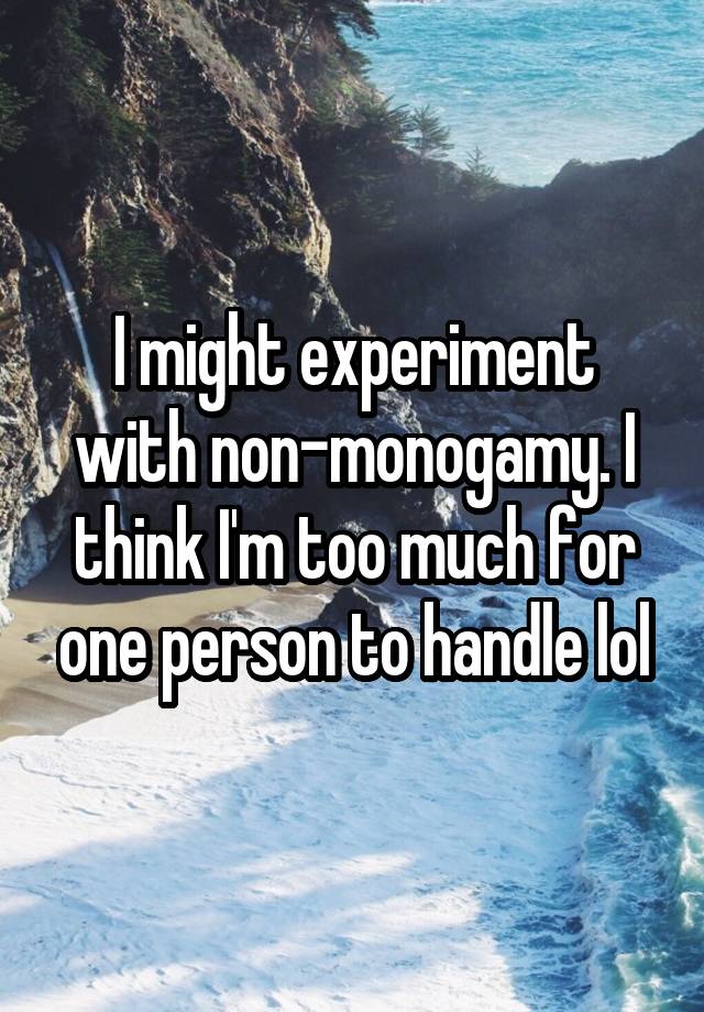 I might experiment with non-monogamy. I think I'm too much for one person to handle lol