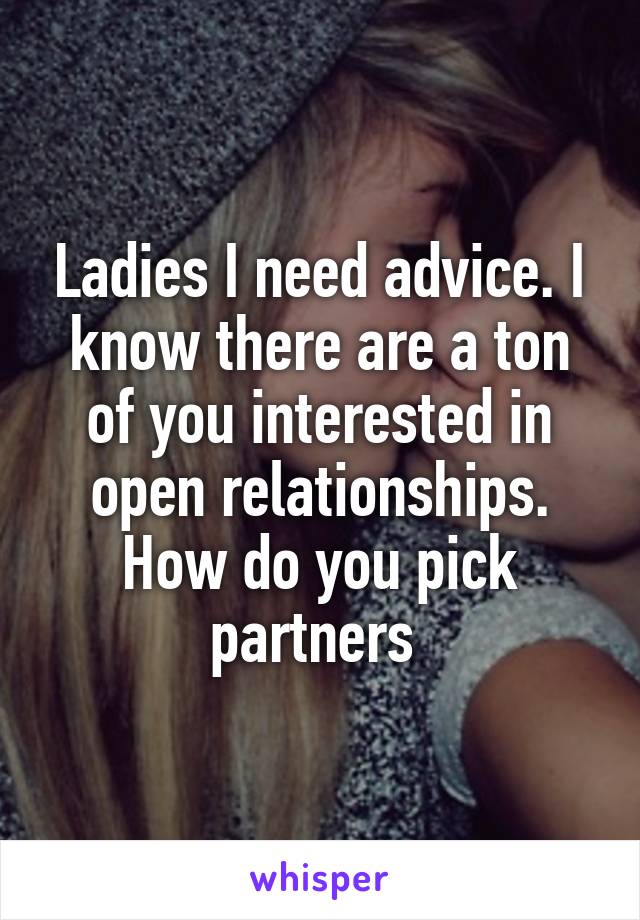 Ladies I need advice. I know there are a ton of you interested in open relationships. How do you pick partners 