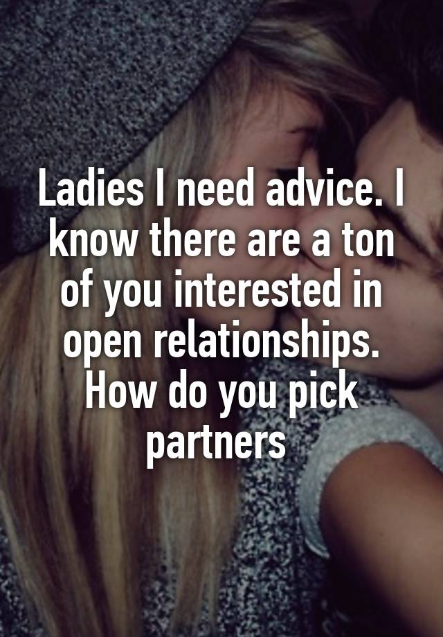 Ladies I need advice. I know there are a ton of you interested in open relationships. How do you pick partners 