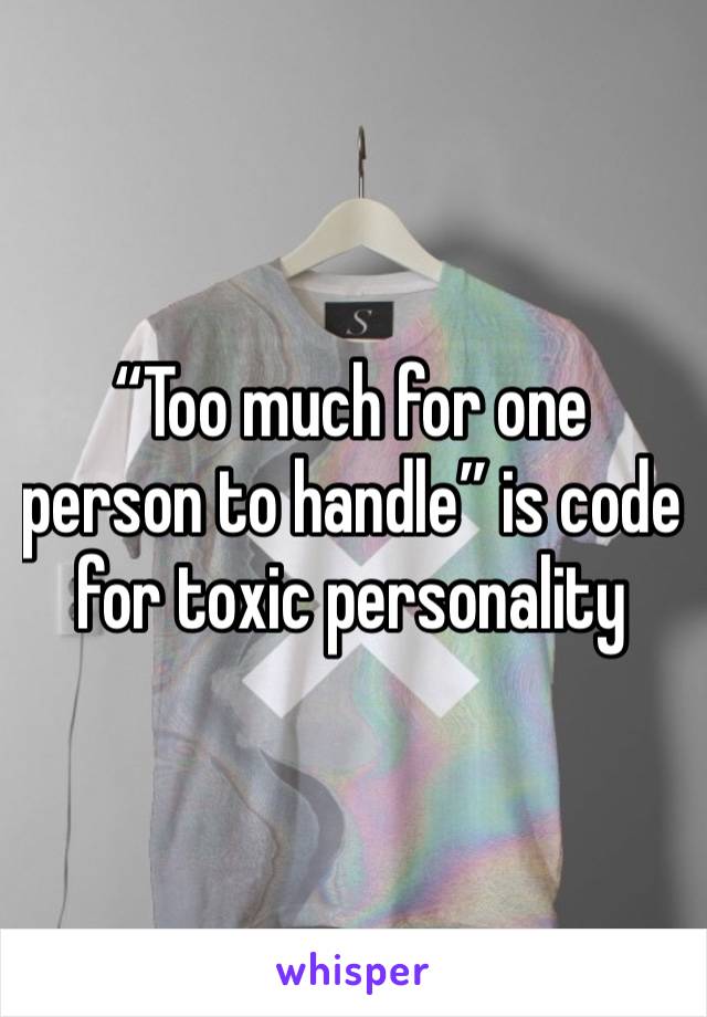 “Too much for one person to handle” is code for toxic personality 