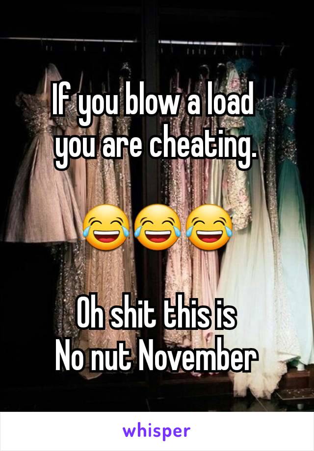 If you blow a load 
you are cheating.

😂😂😂

Oh shit this is
No nut November