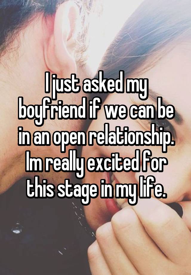 I just asked my boyfriend if we can be in an open relationship. Im really excited for this stage in my life.