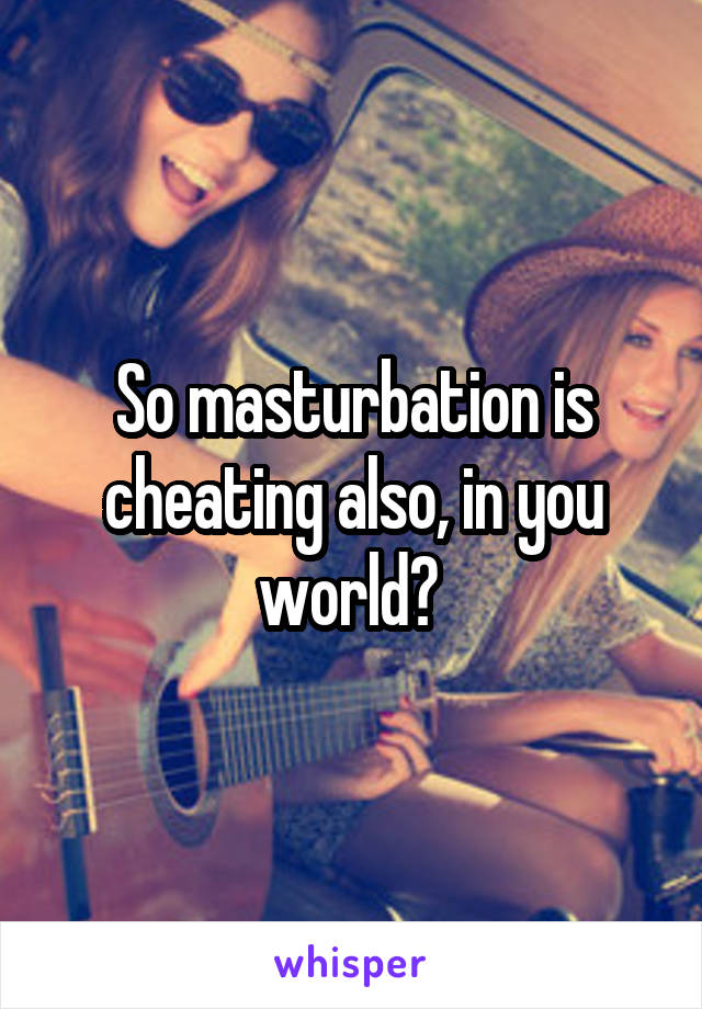 So masturbation is cheating also, in you world? 