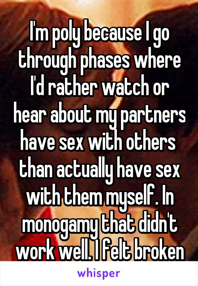 I'm poly because I go through phases where I'd rather watch or hear about my partners have sex with others  than actually have sex with them myself. In monogamy that didn't work well. I felt broken