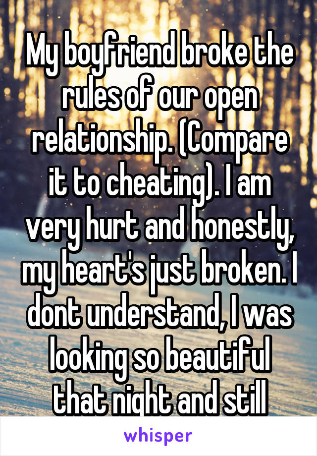 My boyfriend broke the rules of our open relationship. (Compare it to cheating). I am very hurt and honestly, my heart's just broken. I dont understand, I was looking so beautiful that night and still