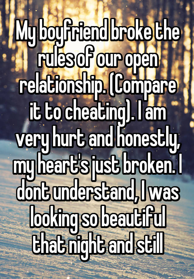 My boyfriend broke the rules of our open relationship. (Compare it to cheating). I am very hurt and honestly, my heart's just broken. I dont understand, I was looking so beautiful that night and still