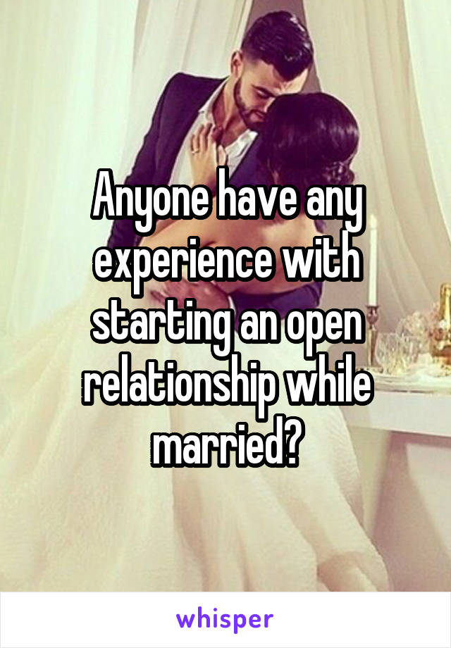 Anyone have any experience with starting an open relationship while married?