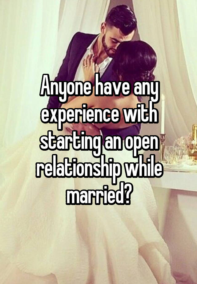 Anyone have any experience with starting an open relationship while married?