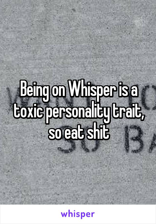 Being on Whisper is a toxic personality trait, so eat shit