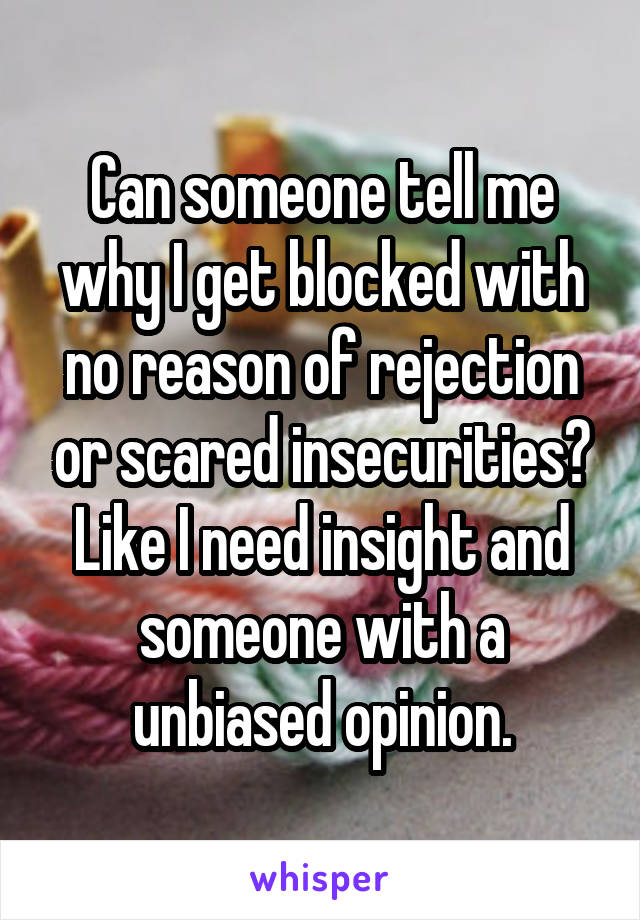 Can someone tell me why I get blocked with no reason of rejection or scared insecurities? Like I need insight and someone with a unbiased opinion.