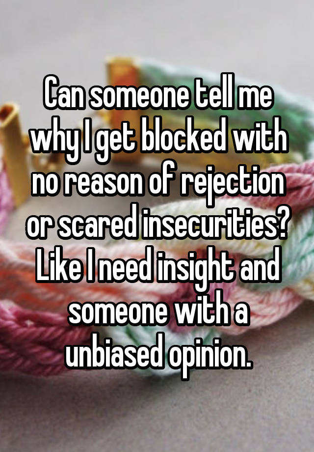 Can someone tell me why I get blocked with no reason of rejection or scared insecurities? Like I need insight and someone with a unbiased opinion.