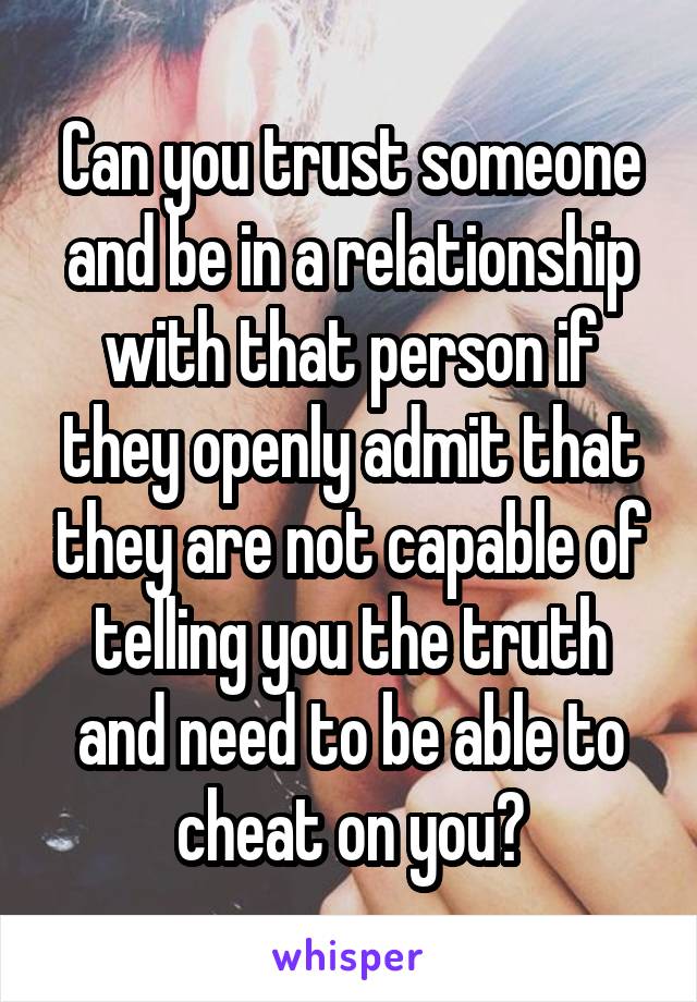 Can you trust someone and be in a relationship with that person if they openly admit that they are not capable of telling you the truth and need to be able to cheat on you?