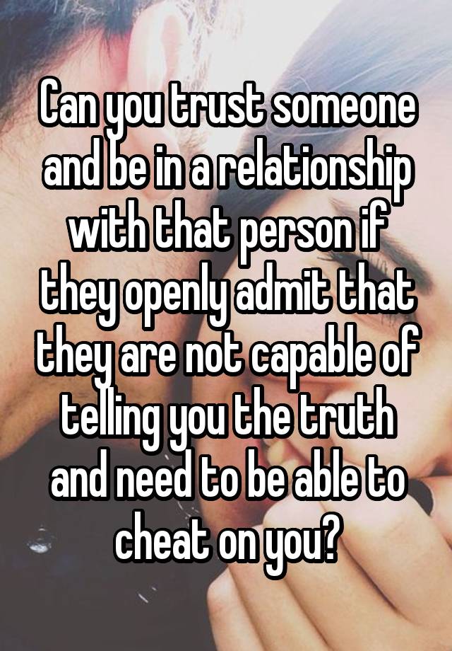 Can you trust someone and be in a relationship with that person if they openly admit that they are not capable of telling you the truth and need to be able to cheat on you?