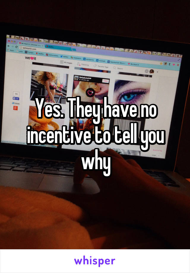 Yes. They have no incentive to tell you why