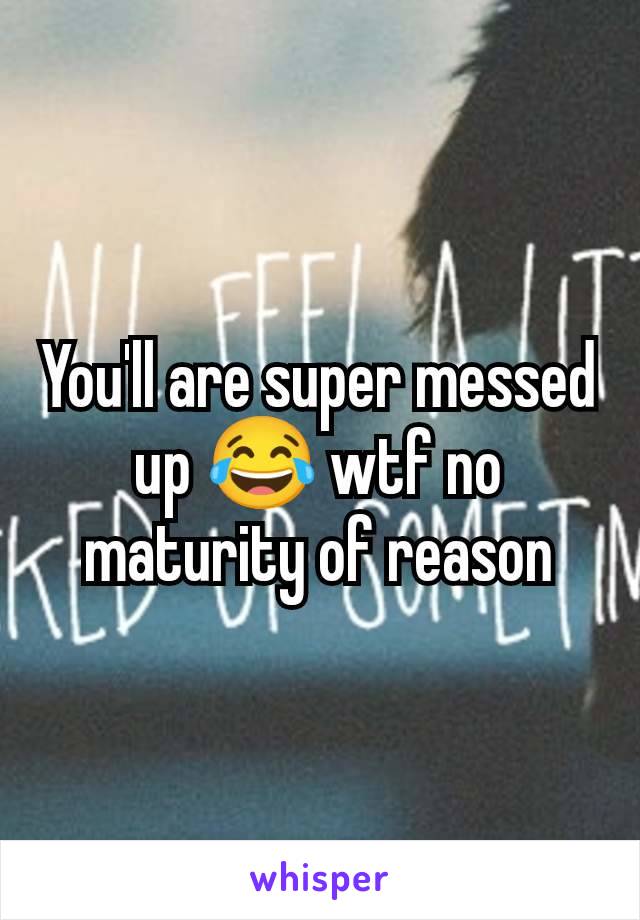 You'll are super messed up 😂 wtf no maturity of reason