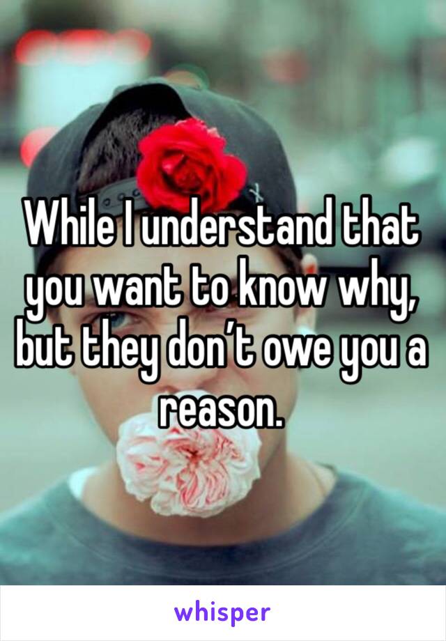 While I understand that you want to know why, but they don’t owe you a reason.